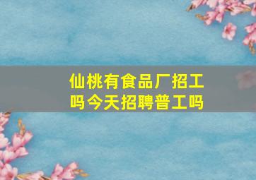 仙桃有食品厂招工吗今天招聘普工吗