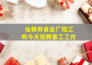 仙桃有食品厂招工吗今天招聘普工工作