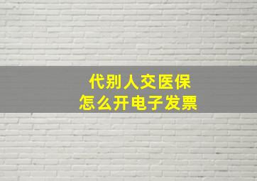 代别人交医保怎么开电子发票