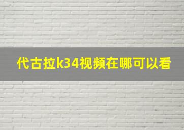 代古拉k34视频在哪可以看