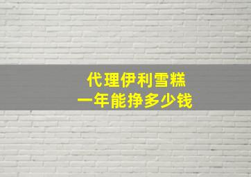 代理伊利雪糕一年能挣多少钱