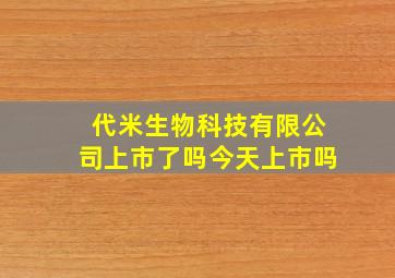 代米生物科技有限公司上市了吗今天上市吗