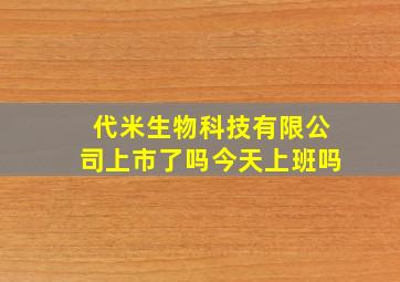 代米生物科技有限公司上市了吗今天上班吗