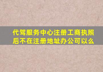 代驾服务中心注册工商执照后不在注册地址办公可以么