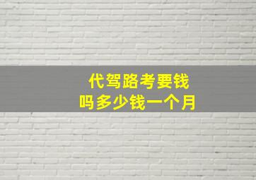 代驾路考要钱吗多少钱一个月