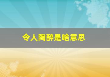 令人陶醉是啥意思