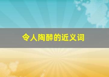 令人陶醉的近义词