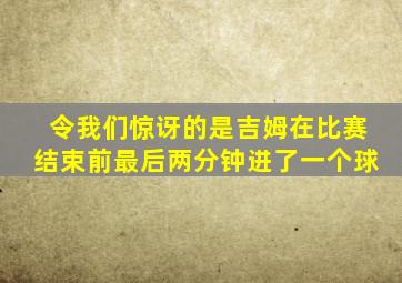 令我们惊讶的是吉姆在比赛结束前最后两分钟进了一个球