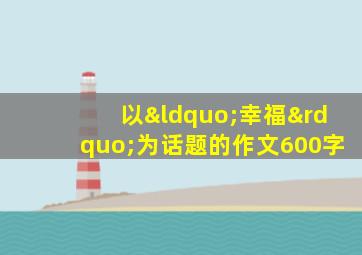 以“幸福”为话题的作文600字