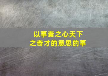 以事秦之心天下之奇才的意思的事