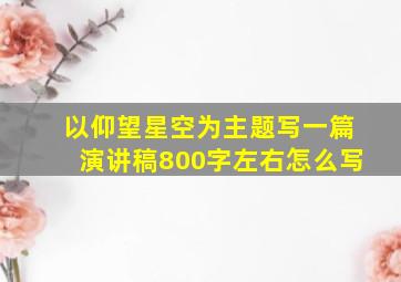 以仰望星空为主题写一篇演讲稿800字左右怎么写