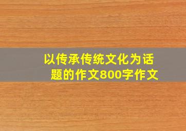 以传承传统文化为话题的作文800字作文