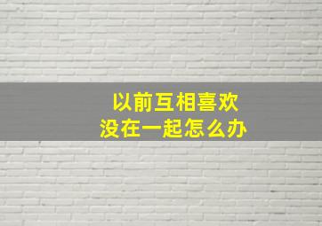 以前互相喜欢没在一起怎么办