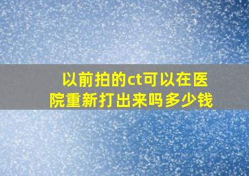 以前拍的ct可以在医院重新打出来吗多少钱