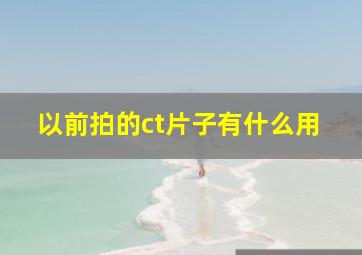 以前拍的ct片子有什么用