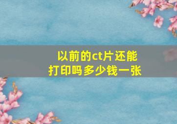 以前的ct片还能打印吗多少钱一张