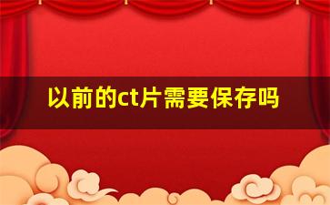 以前的ct片需要保存吗