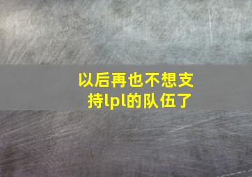 以后再也不想支持lpl的队伍了