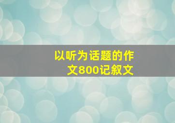 以听为话题的作文800记叙文