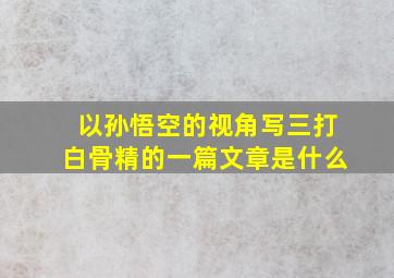 以孙悟空的视角写三打白骨精的一篇文章是什么