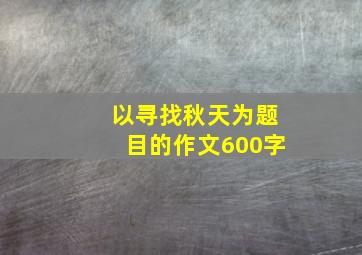 以寻找秋天为题目的作文600字