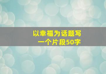 以幸福为话题写一个片段50字