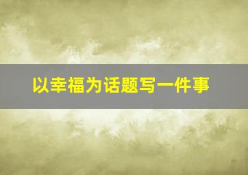 以幸福为话题写一件事