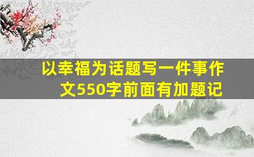 以幸福为话题写一件事作文550字前面有加题记