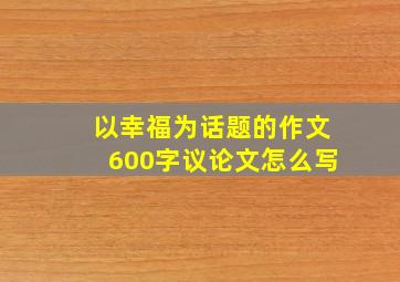 以幸福为话题的作文600字议论文怎么写