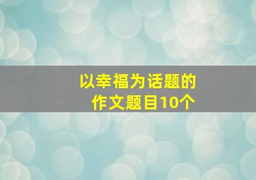 以幸福为话题的作文题目10个