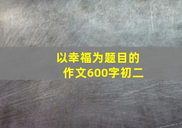 以幸福为题目的作文600字初二