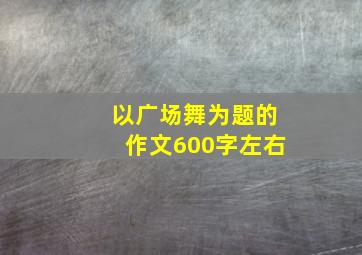 以广场舞为题的作文600字左右