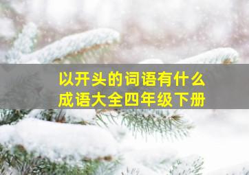 以开头的词语有什么成语大全四年级下册