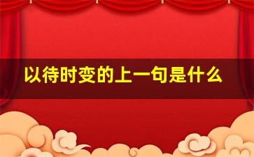 以待时变的上一句是什么