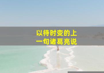 以待时变的上一句诸葛亮说