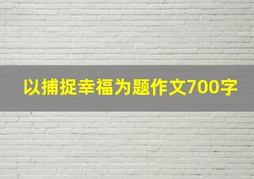 以捕捉幸福为题作文700字