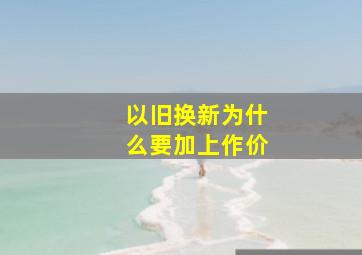 以旧换新为什么要加上作价