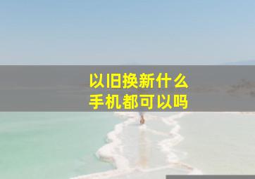 以旧换新什么手机都可以吗