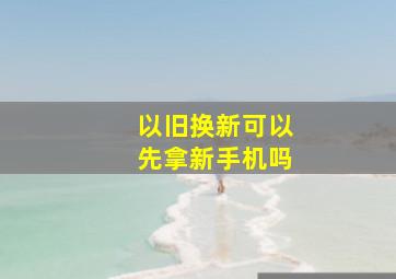 以旧换新可以先拿新手机吗