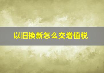 以旧换新怎么交增值税