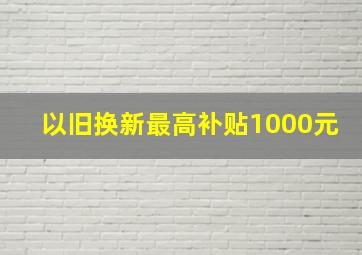 以旧换新最高补贴1000元