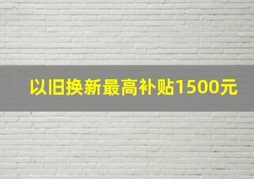 以旧换新最高补贴1500元