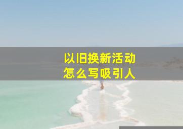 以旧换新活动怎么写吸引人