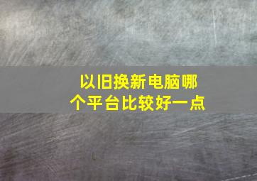 以旧换新电脑哪个平台比较好一点