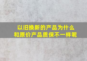 以旧换新的产品为什么和原价产品质保不一样呢