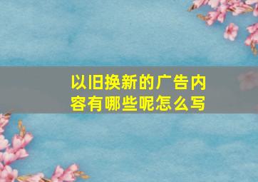 以旧换新的广告内容有哪些呢怎么写