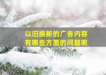 以旧换新的广告内容有哪些方面的问题呢