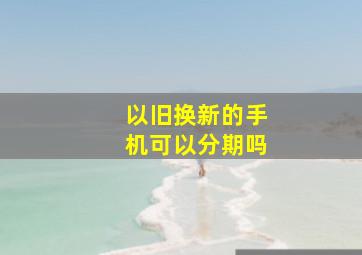 以旧换新的手机可以分期吗