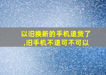 以旧换新的手机退货了,旧手机不退可不可以