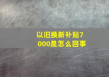 以旧换新补贴7000是怎么回事